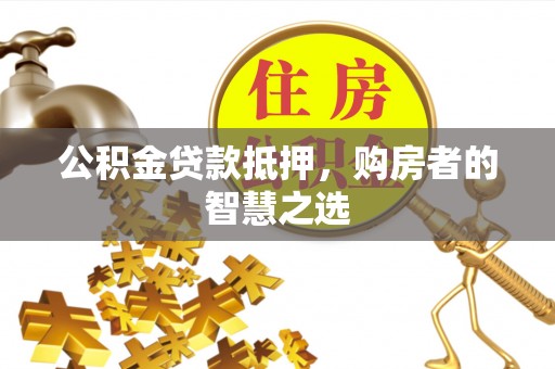 双河公积金贷款抵押，购房者的智慧之选