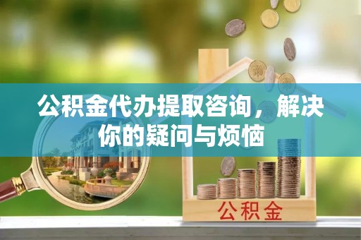 双河公积金代办提取咨询，解决你的疑问与烦恼