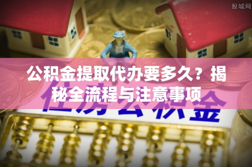 双河公积金提取代办要多久？揭秘全流程与注意事项