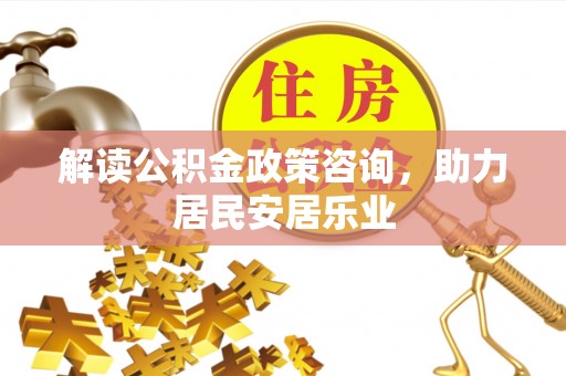 双河解读公积金政策咨询，助力居民安居乐业