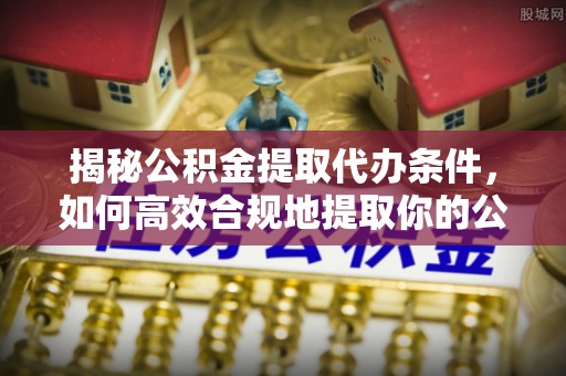 双河揭秘公积金提取代办条件，如何高效合规地提取你的公积金