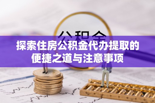 双河探索住房公积金代办提取的便捷之道与注意事项