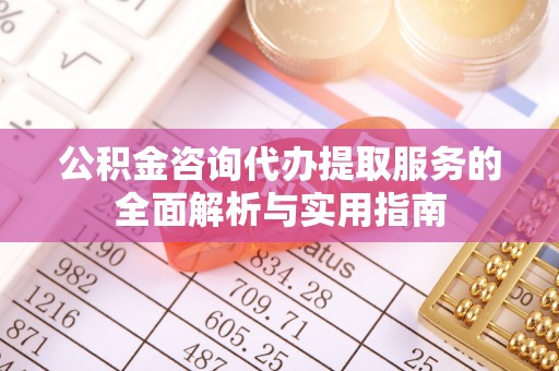 双河公积金咨询代办提取服务的全面解析与实用指南
