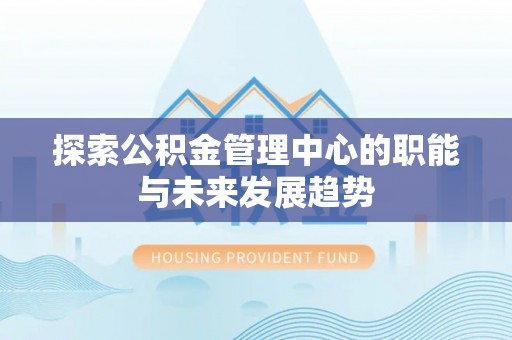 双河探索公积金管理中心的职能与未来发展趋势