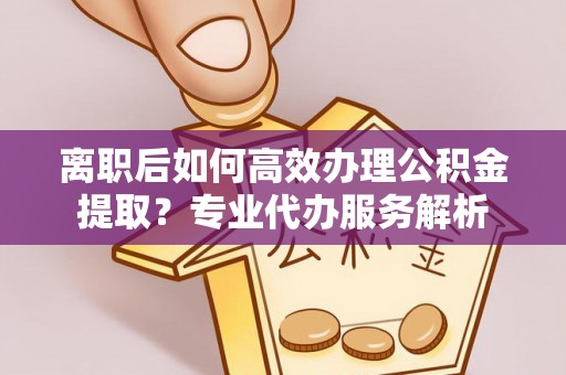 双河离职后如何高效办理公积金提取？专业代办服务解析