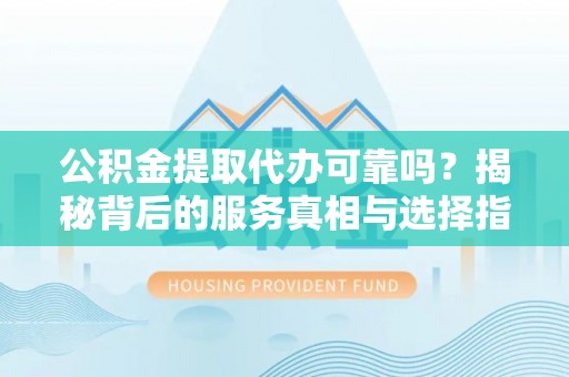 双河公积金提取代办可靠吗？揭秘背后的服务真相与选择指南