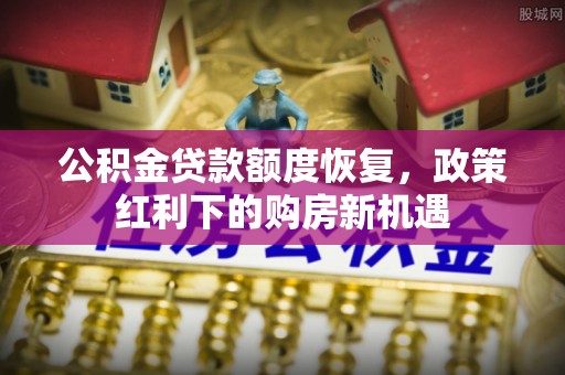 双河公积金贷款额度恢复，政策红利下的购房新机遇