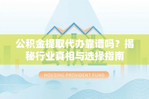 双河公积金提取代办靠谱吗？揭秘行业真相与选择指南