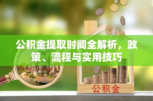 双河公积金提取时间全解析，政策、流程与实用技巧