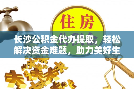 双河长沙公积金代办提取，轻松解决资金难题，助力美好生活