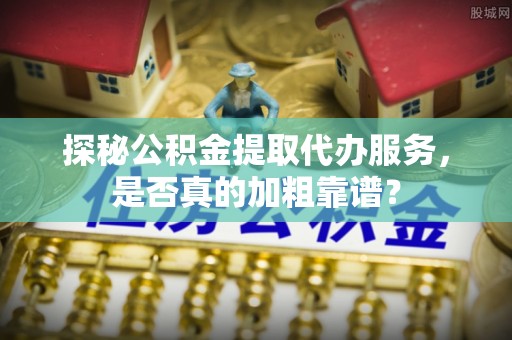 双河探秘公积金提取代办服务，是否真的加粗靠谱？