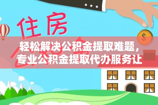 双河轻松解决公积金提取难题，专业公积金提取代办服务让生活更便捷