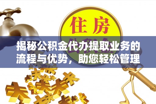 双河揭秘公积金代办提取业务的流程与优势，助您轻松管理财务