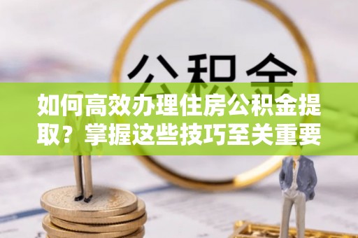 双河如何高效办理住房公积金提取？掌握这些技巧至关重要