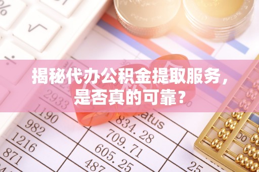 双河揭秘代办公积金提取服务，是否真的可靠？