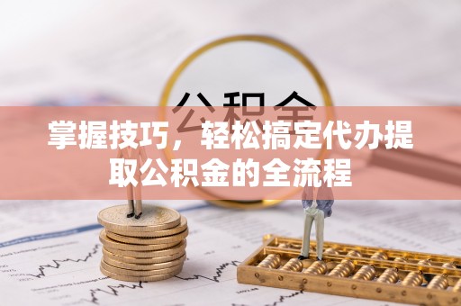 双河掌握技巧，轻松搞定代办提取公积金的全流程