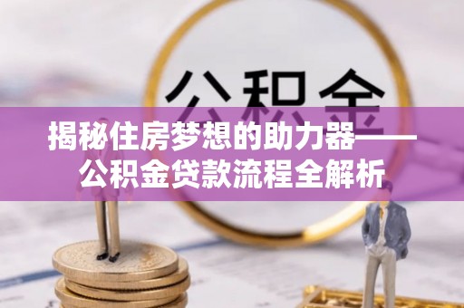 双河揭秘住房梦想的助力器——公积金贷款流程全解析