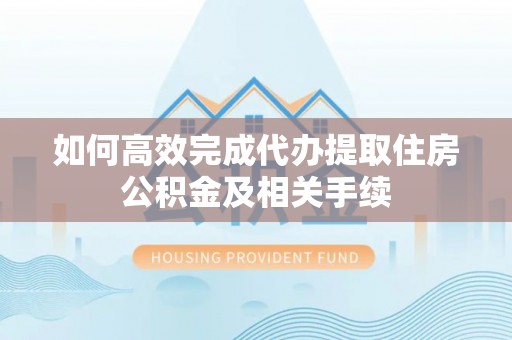 双河如何高效完成代办提取住房公积金及相关手续