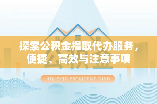 双河探索公积金提取代办服务，便捷、高效与注意事项