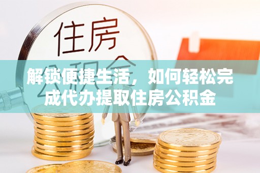 双河解锁便捷生活，如何轻松完成代办提取住房公积金