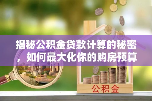 双河揭秘公积金贷款计算的秘密，如何最大化你的购房预算