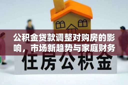 双河公积金贷款调整对购房的影响，市场新趋势与家庭财务规划