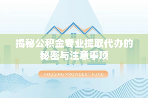 双河揭秘公积金专业提取代办的秘密与注意事项