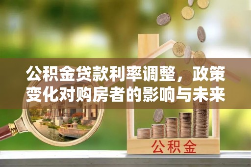 双河公积金贷款利率调整，政策变化对购房者的影响与未来趋势分析