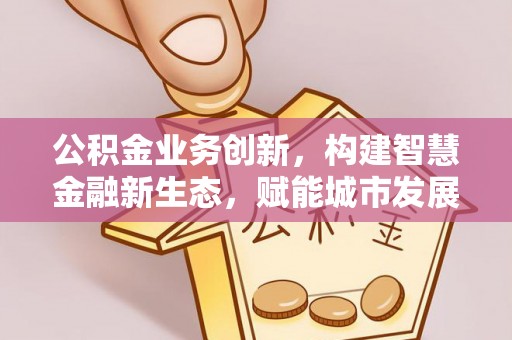 双河公积金业务创新，构建智慧金融新生态，赋能城市发展