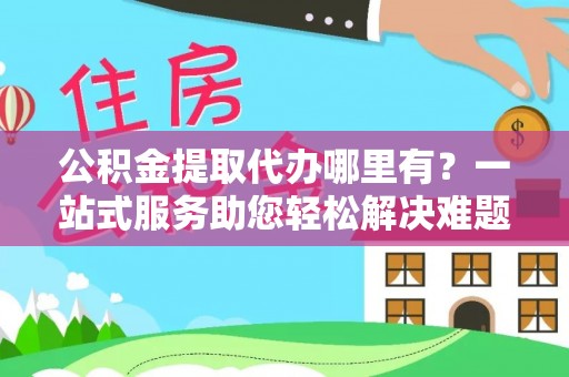 双河公积金提取代办哪里有？一站式服务助您轻松解决难题