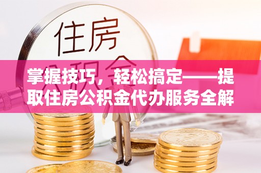 双河掌握技巧，轻松搞定——提取住房公积金代办服务全解析