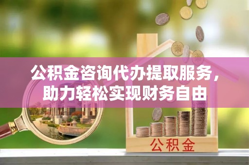 双河公积金咨询代办提取服务，助力轻松实现财务自由