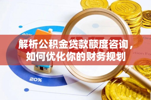 双河解析公积金贷款额度咨询，如何优化你的财务规划