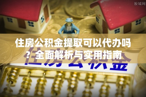 双河住房公积金提取可以代办吗？全面解析与实用指南