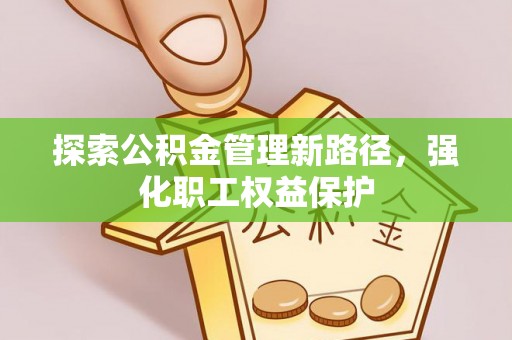 双河探索公积金管理新路径，强化职工权益保护