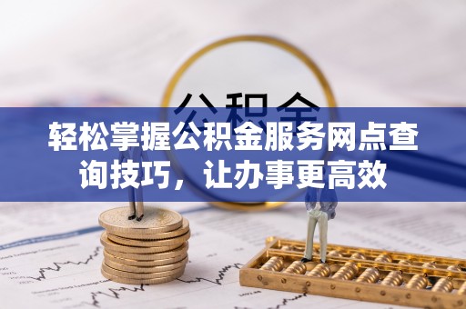 双河轻松掌握公积金服务网点查询技巧，让办事更高效