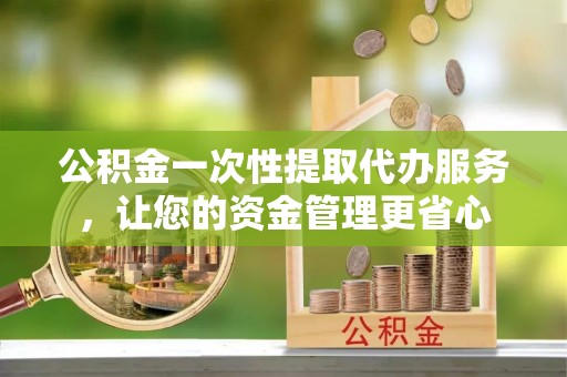 双河公积金一次性提取代办服务，让您的资金管理更省心