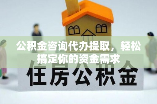 双河公积金咨询代办提取，轻松搞定你的资金需求