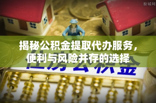 双河揭秘公积金提取代办服务，便利与风险并存的选择