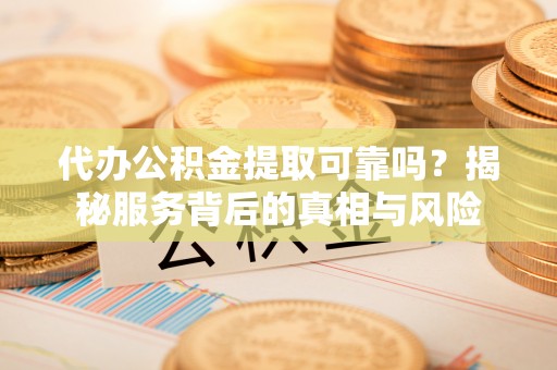 双河代办公积金提取可靠吗？揭秘服务背后的真相与风险