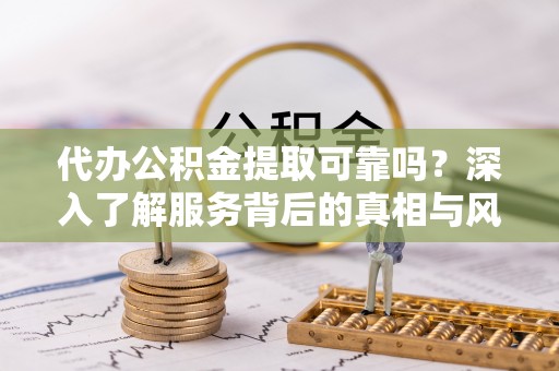 双河代办公积金提取可靠吗？深入了解服务背后的真相与风险