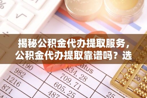 双河揭秘公积金代办提取服务，公积金代办提取靠谱吗？选择需谨慎