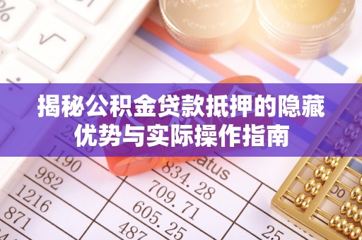 双河揭秘公积金贷款抵押的隐藏优势与实际操作指南