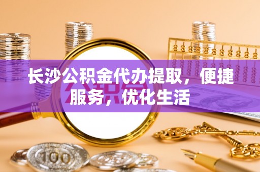 双河长沙公积金代办提取，便捷服务，优化生活
