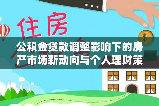 双河公积金贷款调整影响下的房产市场新动向与个人理财策略