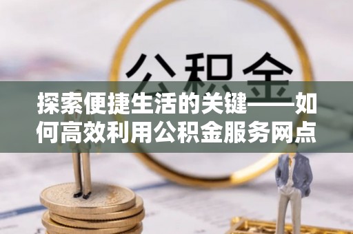 双河探索便捷生活的关键——如何高效利用公积金服务网点查询功能