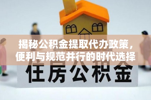 双河揭秘公积金提取代办政策，便利与规范并行的时代选择
