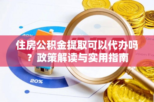 双河住房公积金提取可以代办吗？政策解读与实用指南