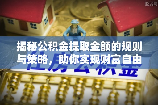 双河揭秘公积金提取金额的规则与策略，助你实现财富自由