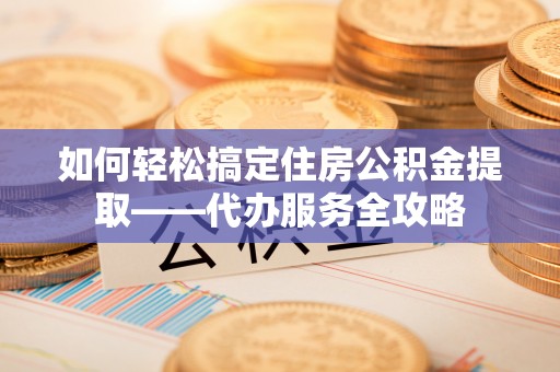 双河如何轻松搞定住房公积金提取——代办服务全攻略